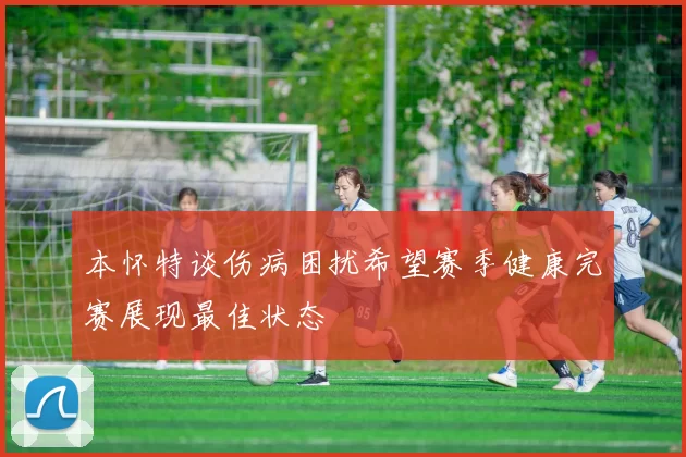 本怀特谈伤病困扰希望赛季健康完赛展现最佳状态