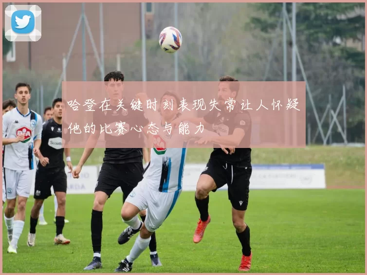 哈登在关键时刻表现失常让人怀疑他的比赛心态与能力