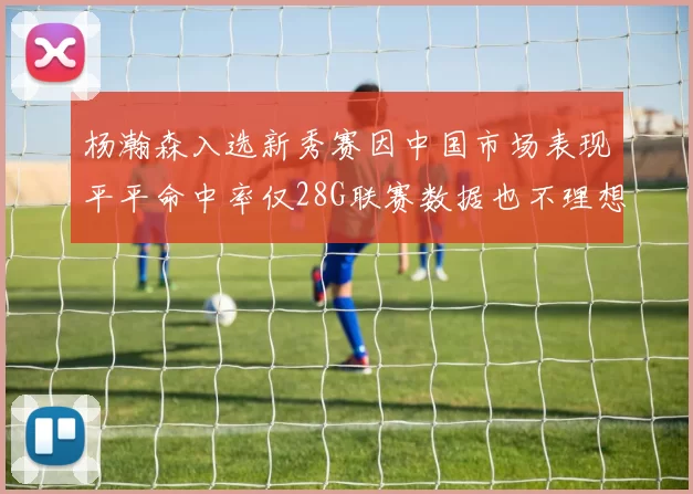 杨瀚森入选新秀赛因中国市场表现平平命中率仅28G联赛数据也不理想