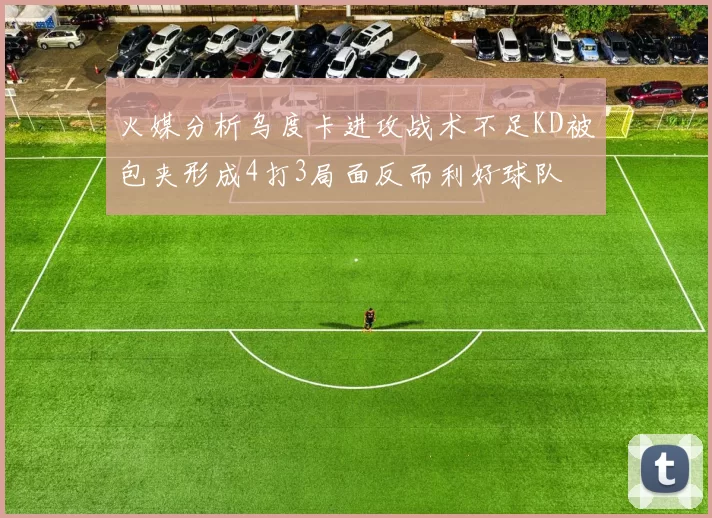火媒分析乌度卡进攻战术不足KD被包夹形成4打3局面反而利好球队