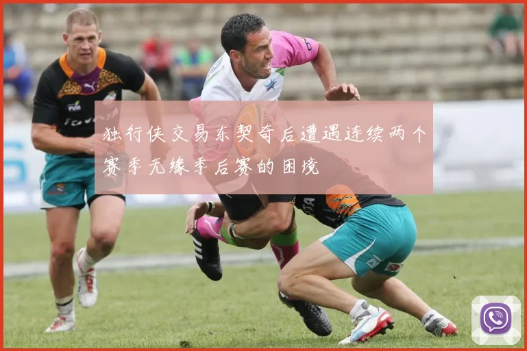 独行侠交易东契奇后遭遇连续两个赛季无缘季后赛的困境