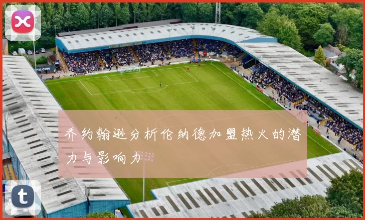 乔约翰逊分析伦纳德加盟热火的潜力与影响力