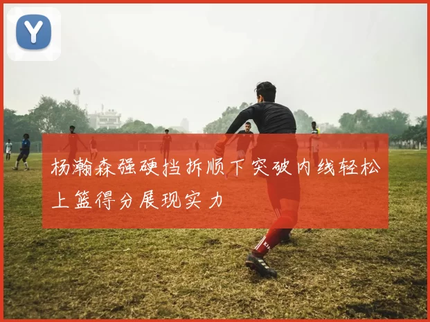 杨瀚森强硬挡拆顺下突破内线轻松上篮得分展现实力