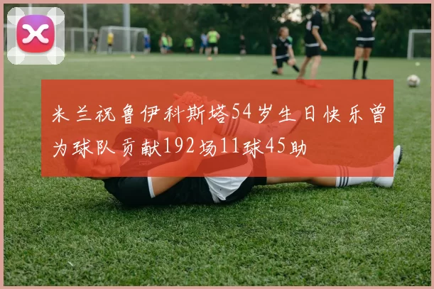 米兰祝鲁伊科斯塔54岁生日快乐曾为球队贡献192场11球45助