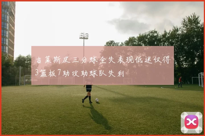 吉莱斯皮三分球全失表现低迷仅得3篮板7助攻助球队失利