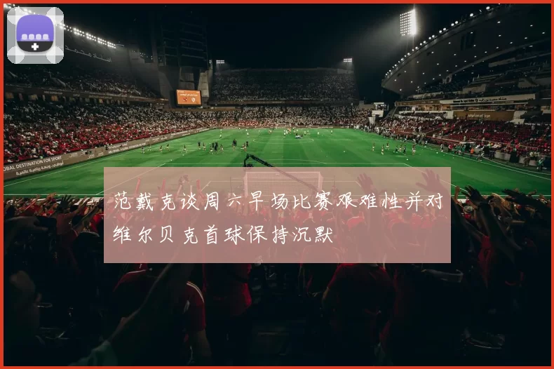 范戴克谈周六早场比赛艰难性并对维尔贝克首球保持沉默