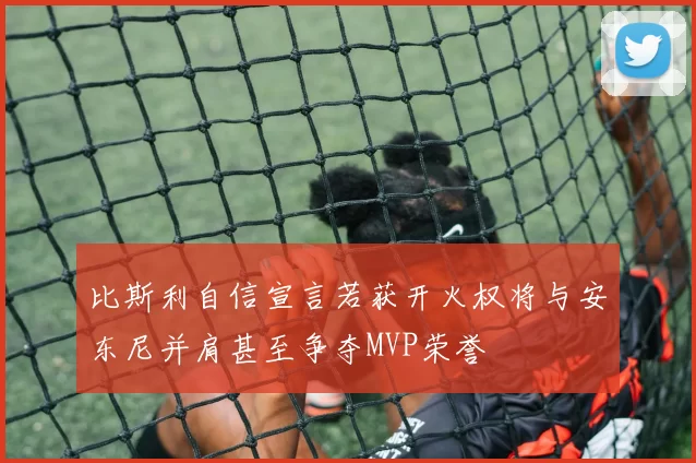 比斯利自信宣言若获开火权将与安东尼并肩甚至争夺MVP荣誉