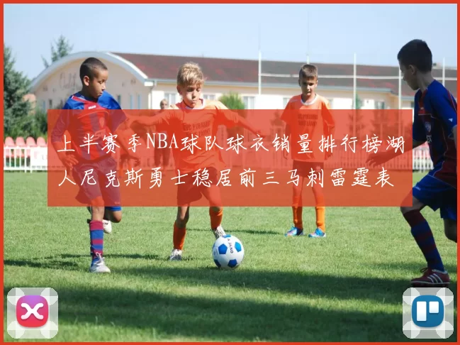 上半赛季NBA球队球衣销量排行榜湖人尼克斯勇士稳居前三马刺雷霆表现抢眼