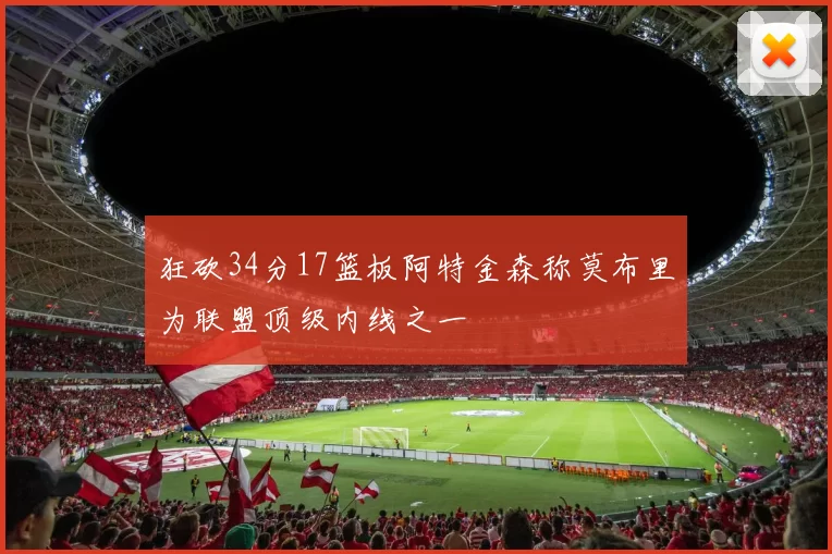 狂砍34分17篮板阿特金森称莫布里为联盟顶级内线之一