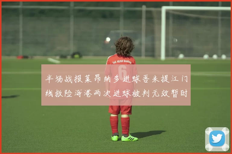 半场战报莱昂纳多进球吾米提江门线救险海港两次进球被判无效暂时1-0领先玉昆