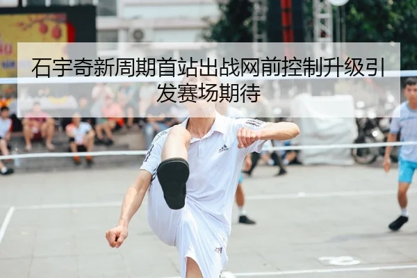 石宇奇新周期首站出战网前控制升级引发赛场期待